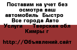 Поставим на учет без осмотра ваш автомобиль. Быстро. - Все города Авто » Услуги   . Тверская обл.,Кимры г.